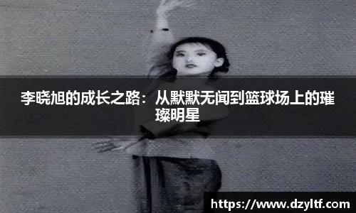 李晓旭的成长之路：从默默无闻到篮球场上的璀璨明星